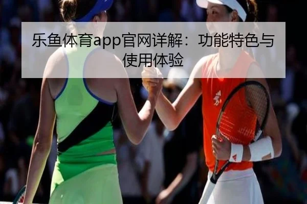 乐鱼体育app官网详解：功能特色与使用体验