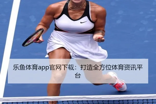 乐鱼体育app官网下载：打造全方位体育资讯平台