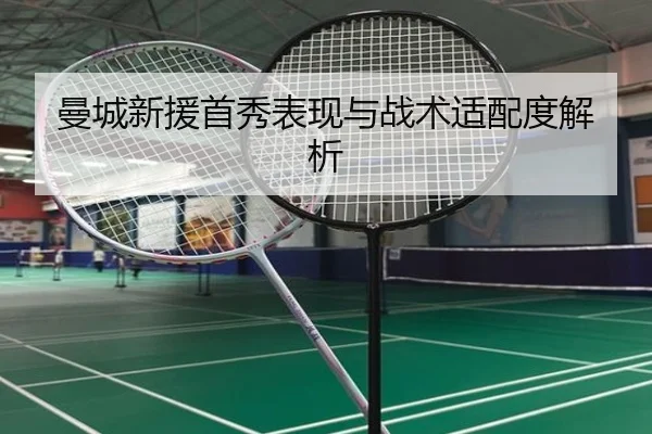 曼城新援首秀表现与战术适配度解析